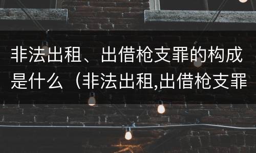 非法出租、出借枪支罪的构成是什么（非法出租,出借枪支罪的构成是什么犯罪）