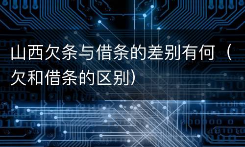 山西欠条与借条的差别有何（欠和借条的区别）