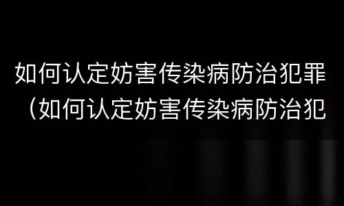 如何认定妨害传染病防治犯罪（如何认定妨害传染病防治犯罪人员）