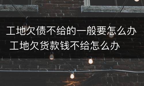 工地欠债不给的一般要怎么办 工地欠货款钱不给怎么办