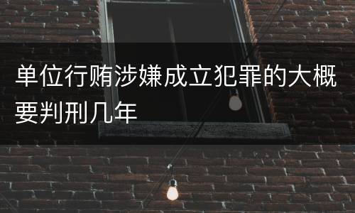 单位行贿涉嫌成立犯罪的大概要判刑几年