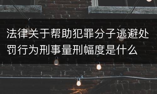 法律关于帮助犯罪分子逃避处罚行为刑事量刑幅度是什么