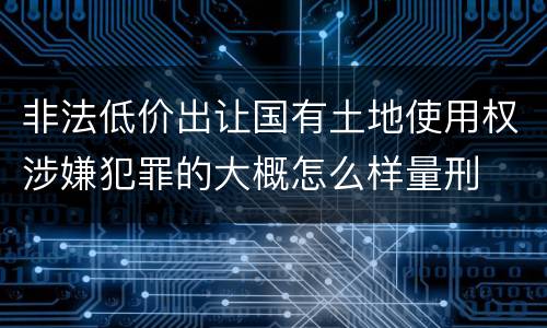 非法低价出让国有土地使用权涉嫌犯罪的大概怎么样量刑