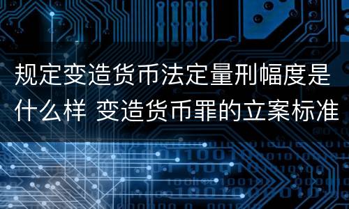 规定变造货币法定量刑幅度是什么样 变造货币罪的立案标准