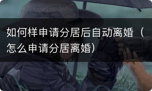如何样申请分居后自动离婚（怎么申请分居离婚）