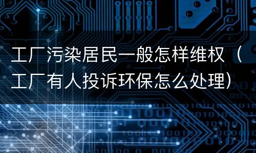 工厂污染居民一般怎样维权（工厂有人投诉环保怎么处理）