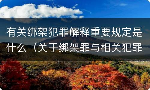 有关绑架犯罪解释重要规定是什么（关于绑架罪与相关犯罪,下列哪些说法是正确的?）