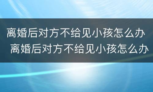 离婚后对方不给见小孩怎么办 离婚后对方不给见小孩怎么办理