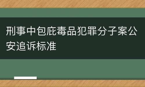 刑事中包庇毒品犯罪分子案公安追诉标准