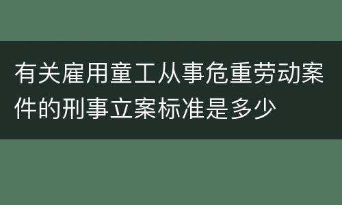有关雇用童工从事危重劳动案件的刑事立案标准是多少
