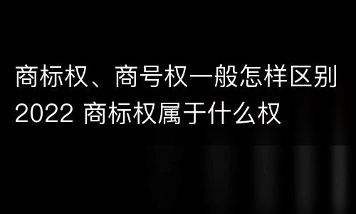 商标权、商号权一般怎样区别2022 商标权属于什么权