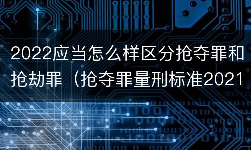 2022应当怎么样区分抢夺罪和抢劫罪(抢夺罪量刑标准2021)