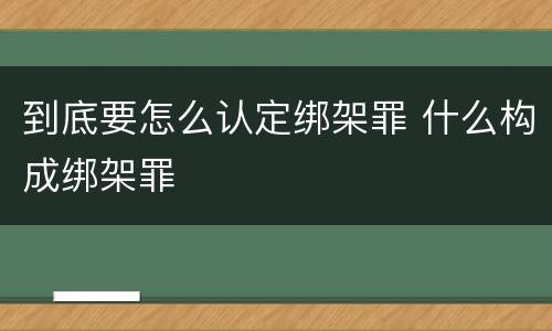到底要怎么认定绑架罪 什么构成绑架罪