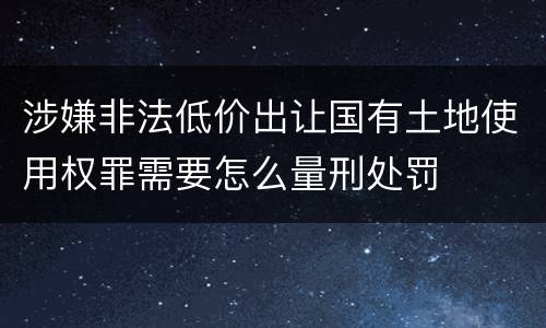 涉嫌非法低价出让国有土地使用权罪需要怎么量刑处罚