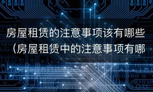 房屋租赁的注意事项该有哪些（房屋租赁中的注意事项有哪些）