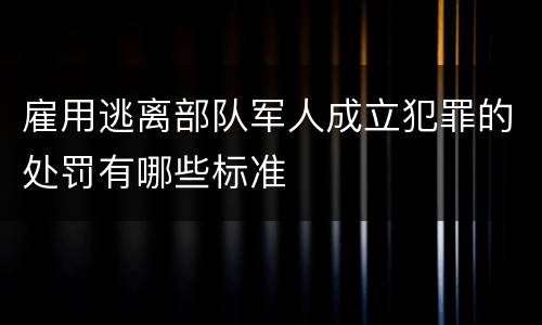 雇用逃离部队军人成立犯罪的处罚有哪些标准