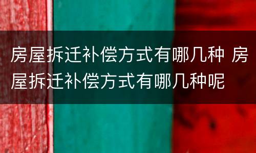 房屋拆迁补偿方式有哪几种 房屋拆迁补偿方式有哪几种呢