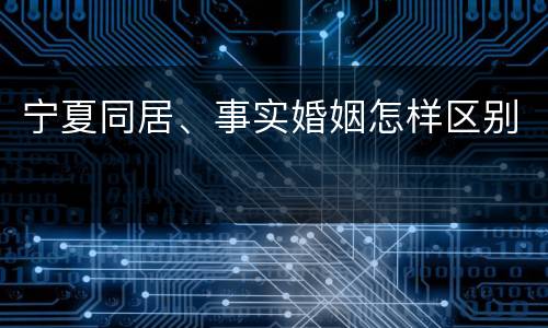 宁夏同居、事实婚姻怎样区别