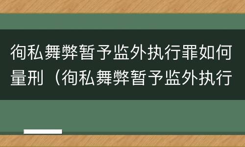 徇私舞弊暂予监外执行罪如何量刑（徇私舞弊暂予监外执行犯罪）