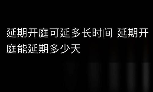 延期开庭可延多长时间 延期开庭能延期多少天