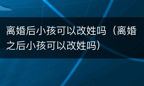 离婚后小孩可以改姓吗（离婚之后小孩可以改姓吗）