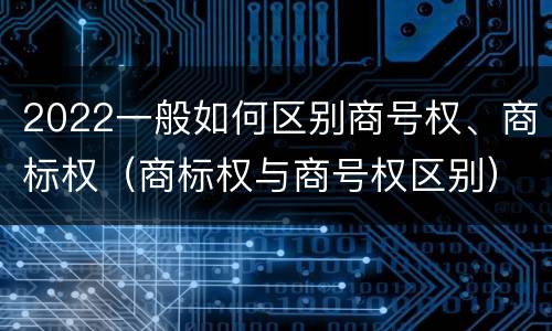 2022一般如何区别商号权、商标权（商标权与商号权区别）