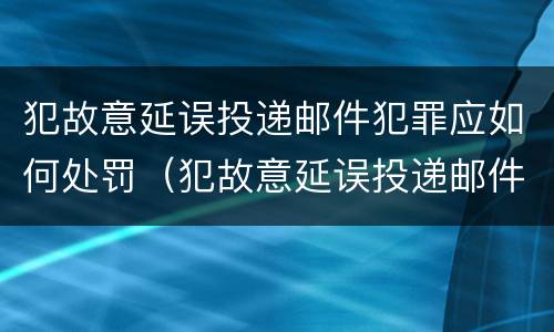 犯故意延误投递邮件犯罪应如何处罚（犯故意延误投递邮件犯罪应如何处罚他人）