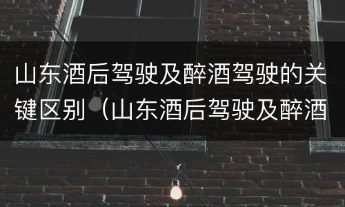 山东酒后驾驶及醉酒驾驶的关键区别（山东酒后驾驶及醉酒驾驶的关键区别是什么?）