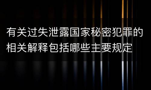 有关过失泄露国家秘密犯罪的相关解释包括哪些主要规定