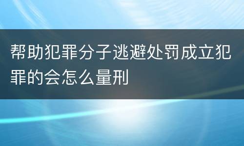 帮助犯罪分子逃避处罚成立犯罪的会怎么量刑