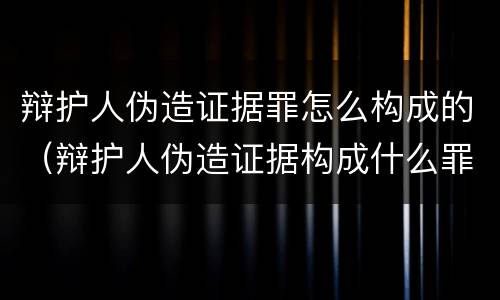 辩护人伪造证据罪怎么构成的（辩护人伪造证据构成什么罪）
