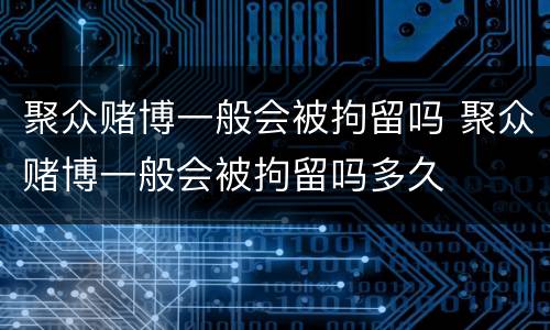 聚众赌博一般会被拘留吗 聚众赌博一般会被拘留吗多久