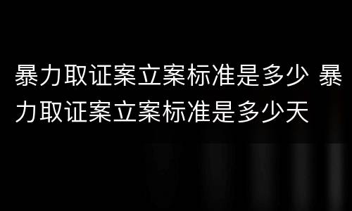 暴力取证案立案标准是多少 暴力取证案立案标准是多少天