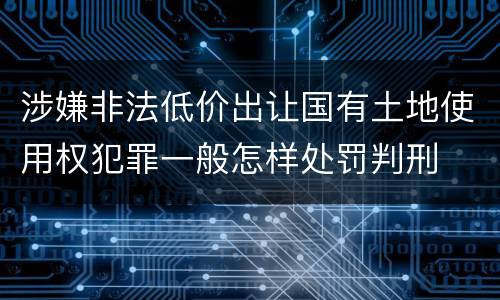 涉嫌非法低价出让国有土地使用权犯罪一般怎样处罚判刑