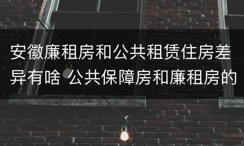 安徽廉租房和公共租赁住房差异有啥 公共保障房和廉租房的区别