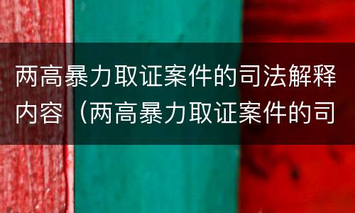 两高暴力取证案件的司法解释内容（两高暴力取证案件的司法解释内容是什么）