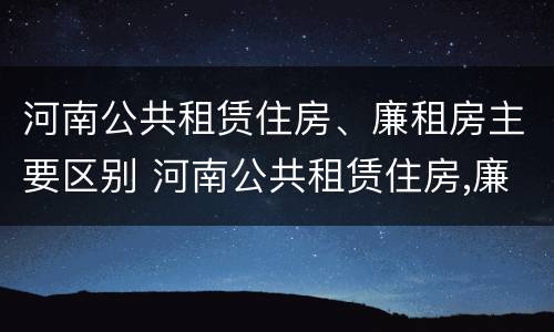 河南公共租赁住房、廉租房主要区别 河南公共租赁住房,廉租房主要区别是什么