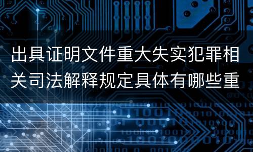 出具证明文件重大失实犯罪相关司法解释规定具体有哪些重要内容