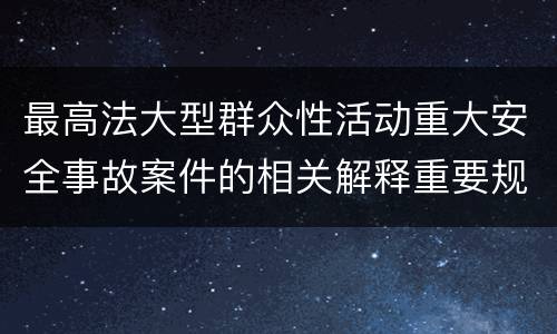 最高法大型群众性活动重大安全事故案件的相关解释重要规定都有哪些