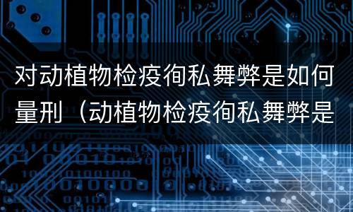 对动植物检疫徇私舞弊是如何量刑（动植物检疫徇私舞弊是故意犯罪吗）