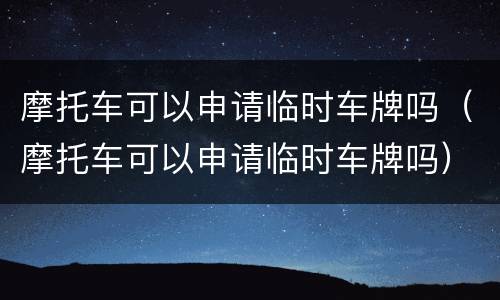 摩托车可以申请临时车牌吗（摩托车可以申请临时车牌吗）