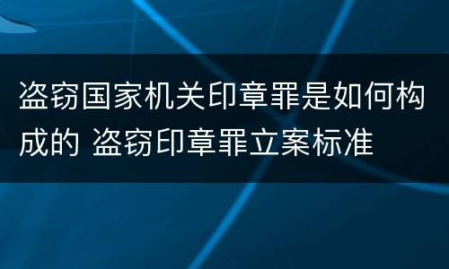 盗窃国家机关印章罪是如何构成的 盗窃印章罪立案标准
