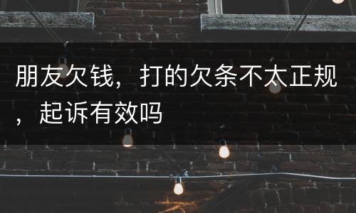 朋友欠钱，打的欠条不太正规，起诉有效吗