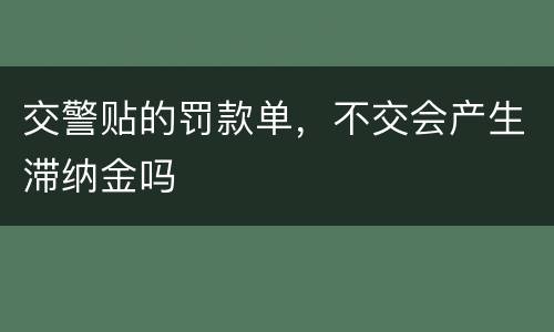 交警贴的罚款单，不交会产生滞纳金吗