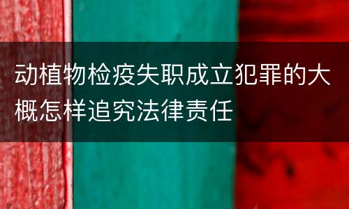 动植物检疫失职成立犯罪的大概怎样追究法律责任