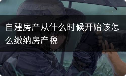 自建房产从什么时候开始该怎么缴纳房产税