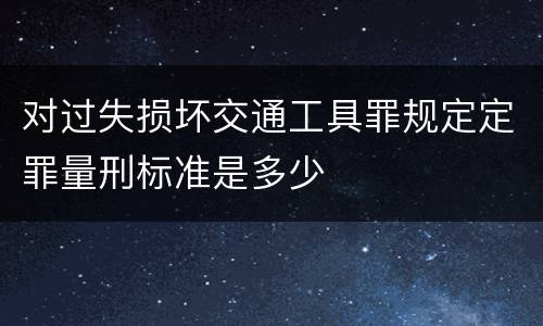 对过失损坏交通工具罪规定定罪量刑标准是多少