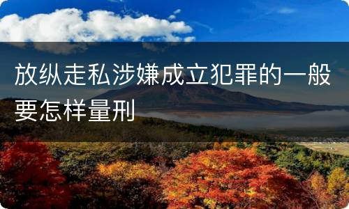 放纵走私涉嫌成立犯罪的一般要怎样量刑