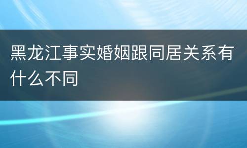 黑龙江事实婚姻跟同居关系有什么不同
