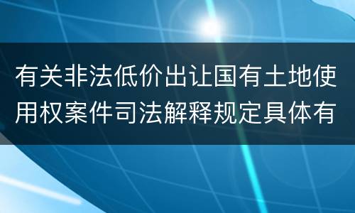 有关非法低价出让国有土地使用权案件司法解释规定具体有哪些主要内容